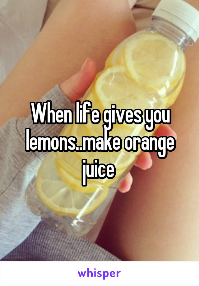 When life gives you lemons..make orange juice 