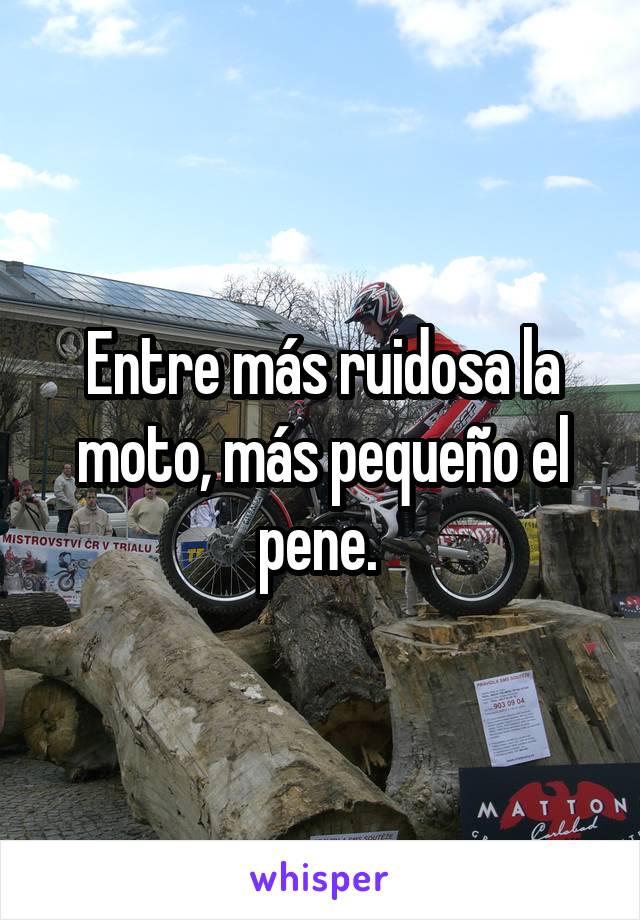 Entre más ruidosa la moto, más pequeño el pene. 