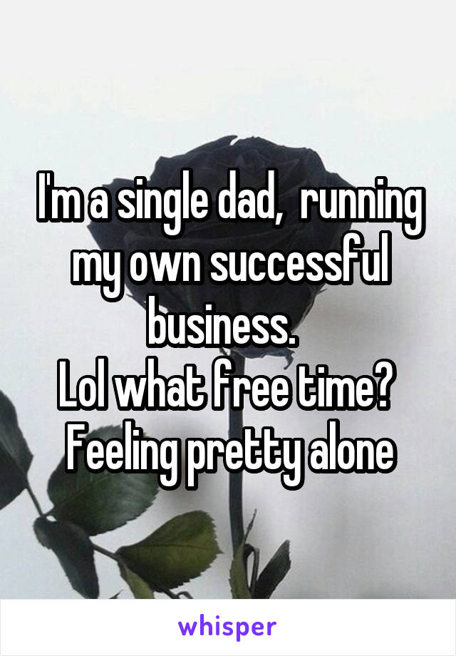 I'm a single dad,  running my own successful business.  
Lol what free time? 
Feeling pretty alone