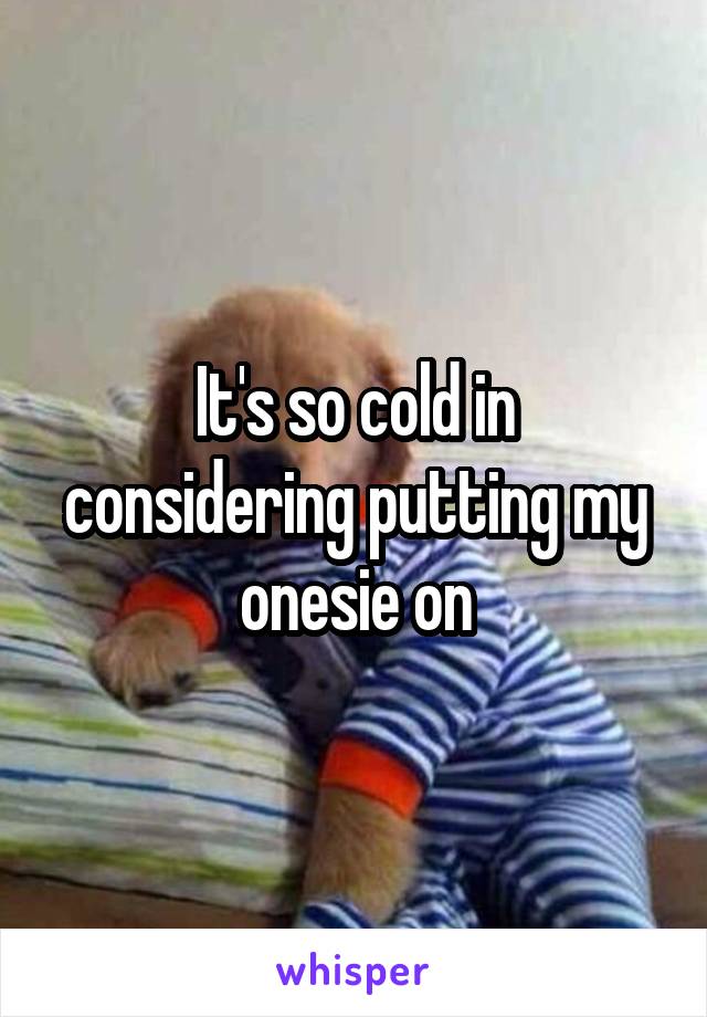 It's so cold in considering putting my onesie on