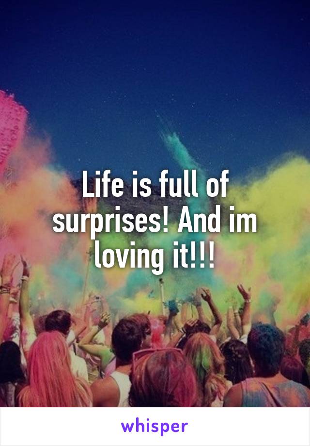 Life is full of surprises! And im loving it!!!