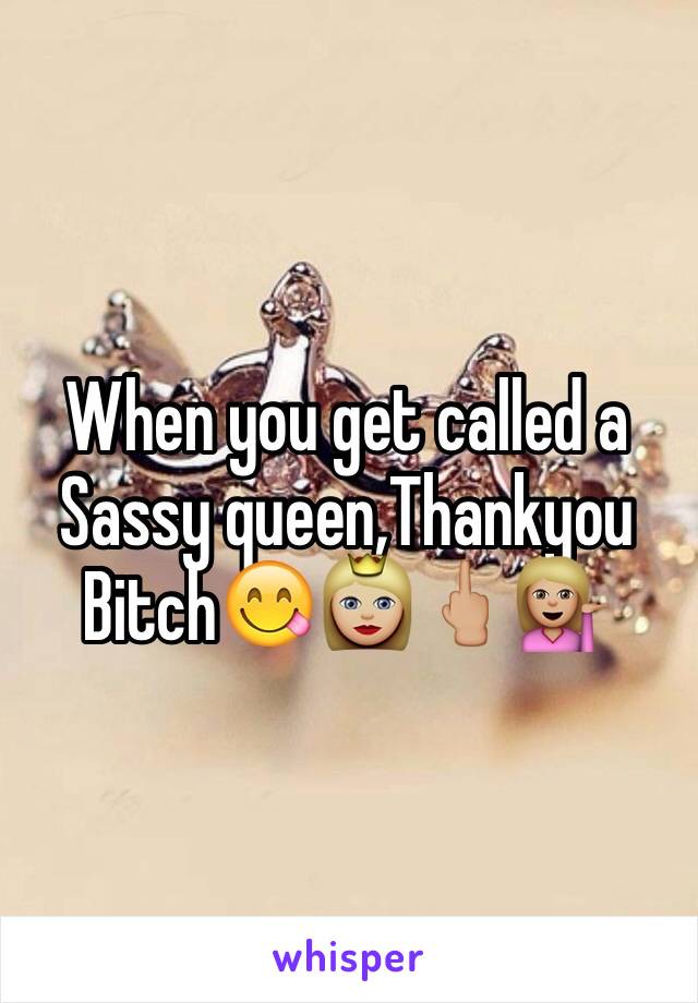 When you get called a Sassy queen,Thankyou Bitch😋👸🏼🖕🏼💁🏼