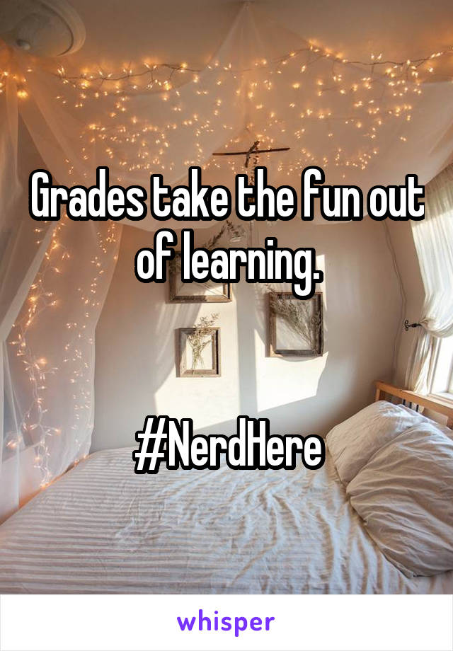 Grades take the fun out of learning.


#NerdHere