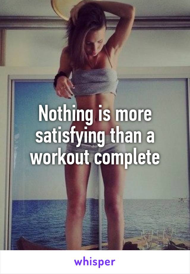 Nothing is more satisfying than a workout complete