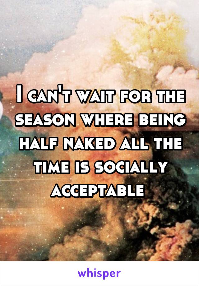 I can't wait for the season where being half naked all the time is socially acceptable 