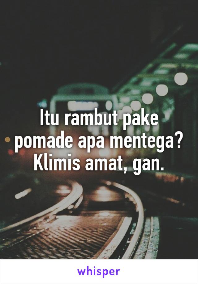 Itu rambut pake pomade apa mentega? Klimis amat, gan.