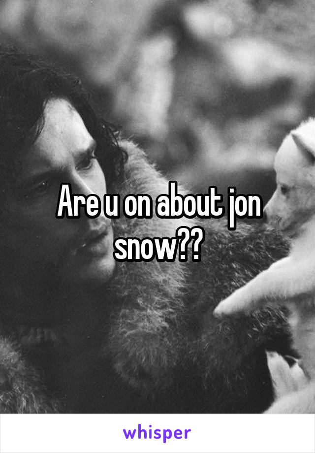 Are u on about jon snow??