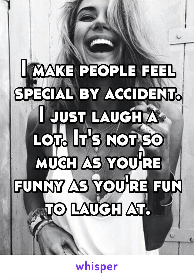 I make people feel special by accident.
I just laugh a lot. It's not so much as you're funny as you're fun to laugh at.