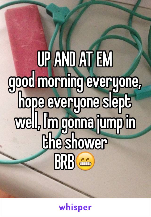 UP AND AT EM
good morning everyone, hope everyone slept well, I'm gonna jump in the shower
BRB😁