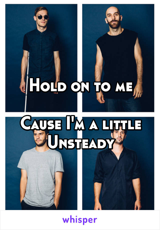 Hold on to me

Cause I'm a little
Unsteady