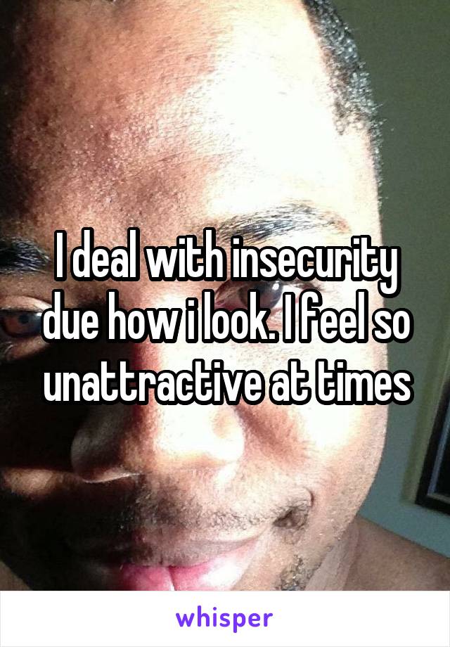 I deal with insecurity due how i look. I feel so unattractive at times