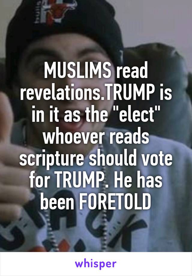 MUSLIMS read revelations.TRUMP is in it as the "elect" whoever reads scripture should vote for TRUMP. He has been FORETOLD