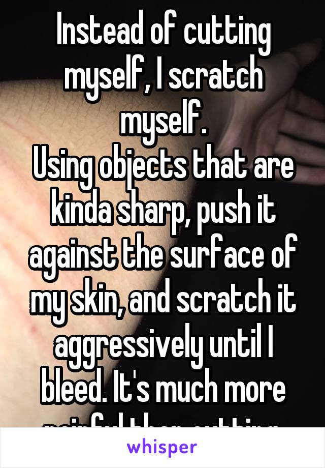 Instead of cutting myself, I scratch myself.
Using objects that are kinda sharp, push it against the surface of my skin, and scratch it aggressively until I bleed. It's much more painful than cutting.