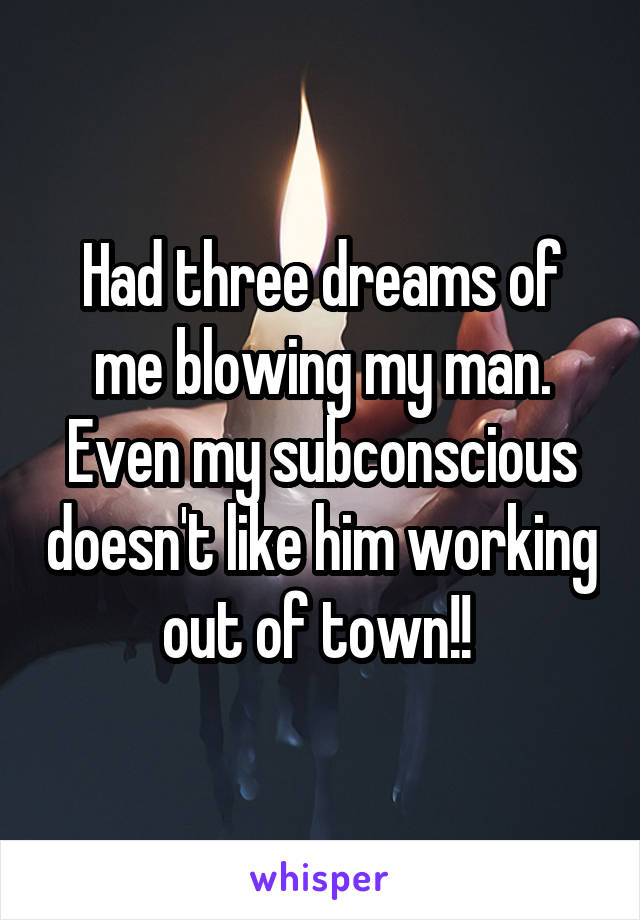 Had three dreams of me blowing my man. Even my subconscious doesn't like him working out of town!! 