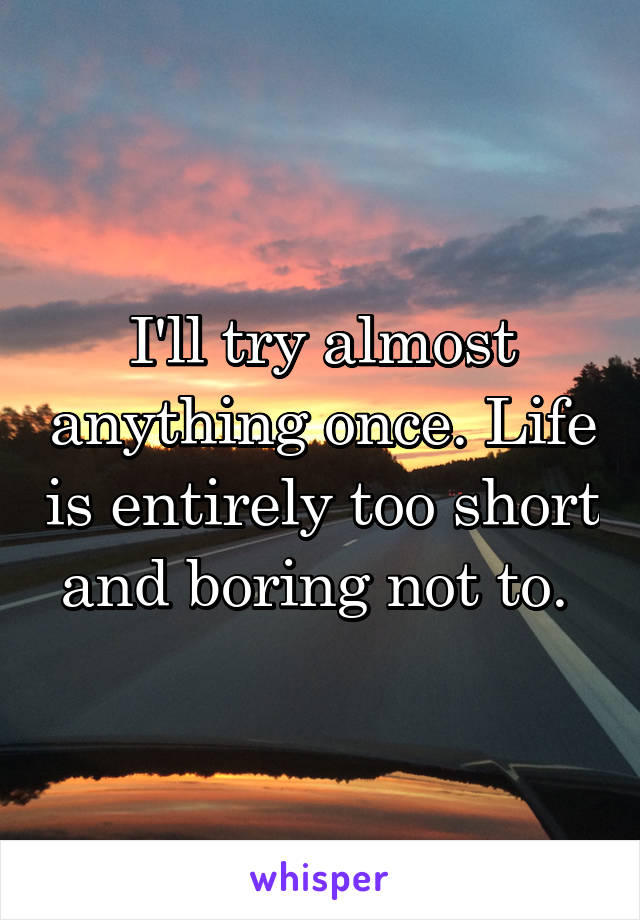 I'll try almost anything once. Life is entirely too short and boring not to. 