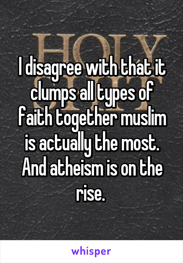 I disagree with that it clumps all types of faith together muslim is actually the most. And atheism is on the rise. 