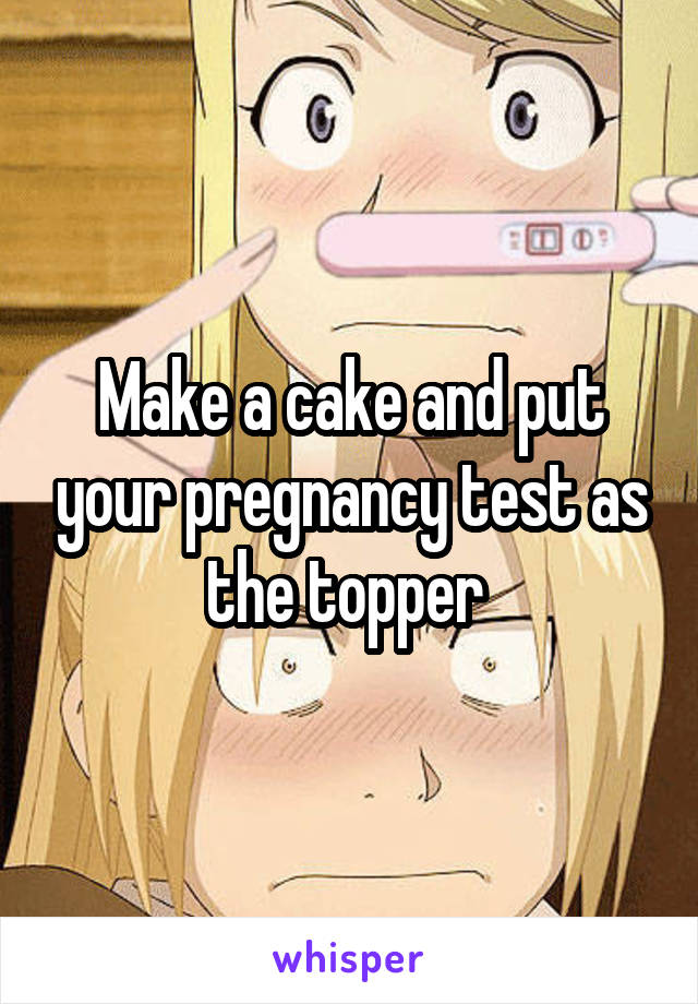 Make a cake and put your pregnancy test as the topper 