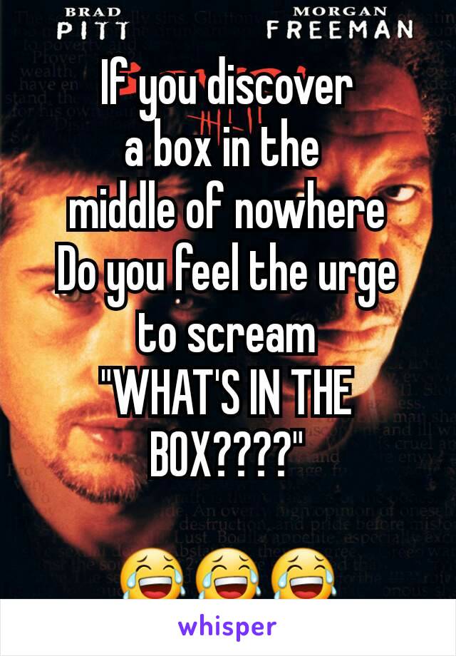 If you discover
a box in the 
middle of nowhere
Do you feel the urge
to scream
"WHAT'S IN THE BOX????"

😂😂😂