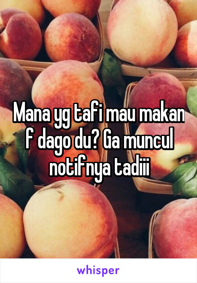 Mana yg tafi mau makan f dago du? Ga muncul notifnya tadiii