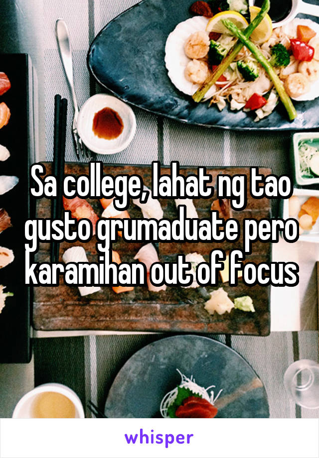 Sa college, lahat ng tao gusto grumaduate pero karamihan out of focus