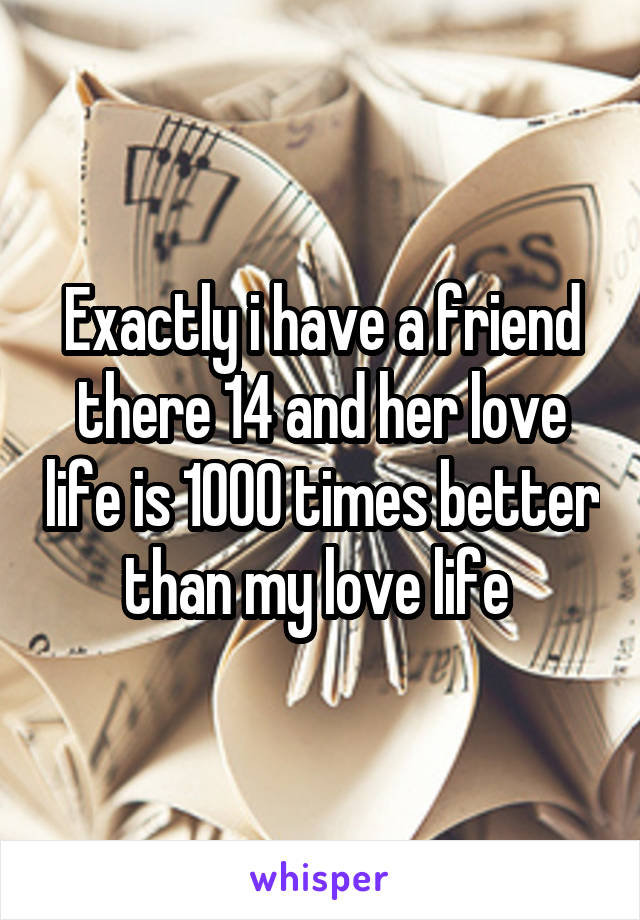 Exactly i have a friend there 14 and her love life is 1000 times better than my love life 