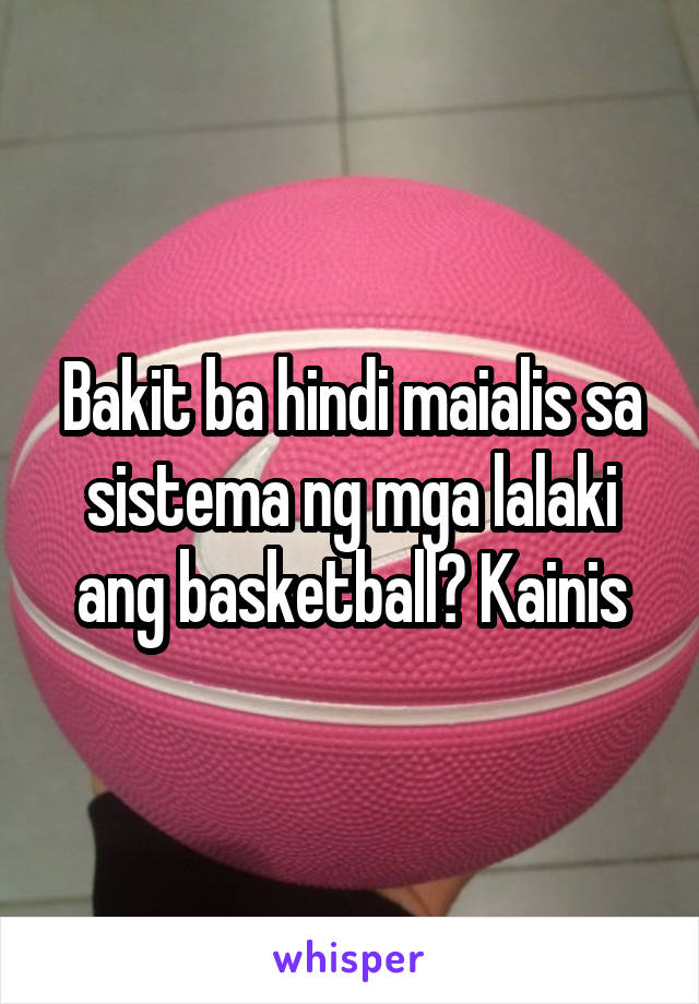 Bakit ba hindi maialis sa sistema ng mga lalaki ang basketball? Kainis