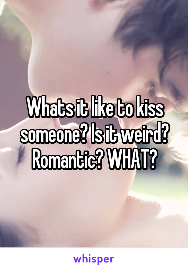 Whats it like to kiss someone? Is it weird? Romantic? WHAT?