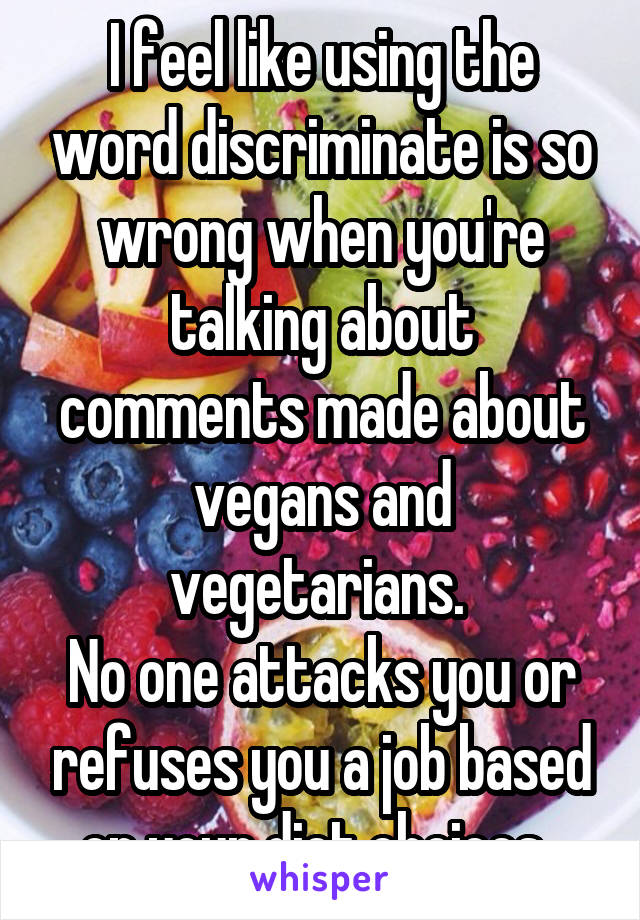 I feel like using the word discriminate is so wrong when you're talking about comments made about vegans and vegetarians. 
No one attacks you or refuses you a job based on your diet choices. 