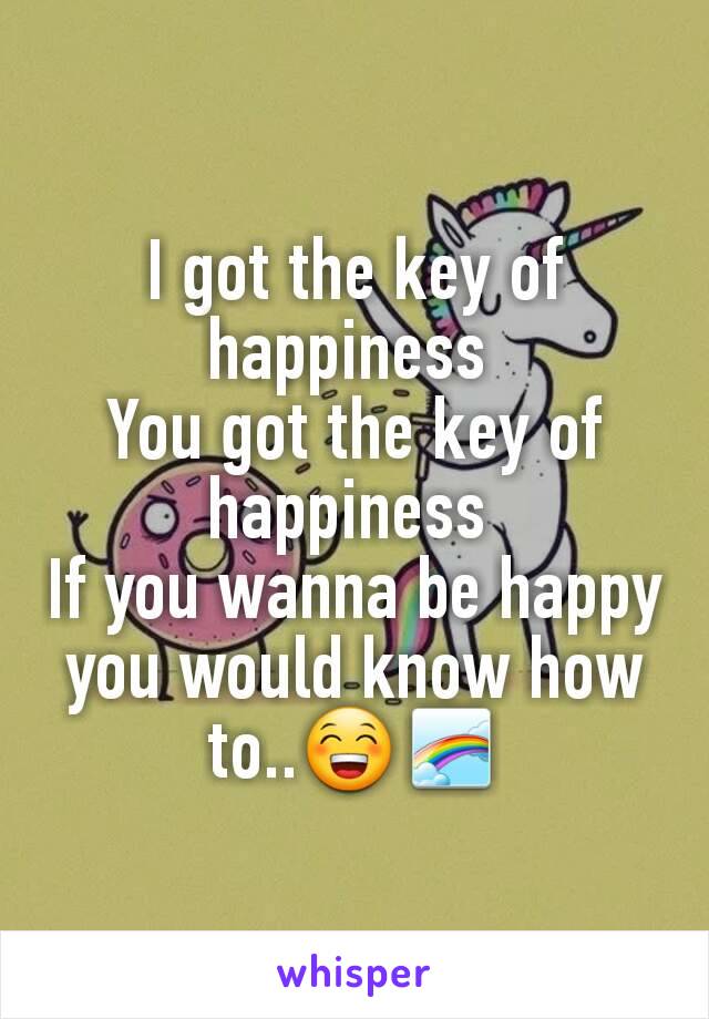 I got the key of happiness 
You got the key of happiness 
If you wanna be happy you would know how to..😁🌈