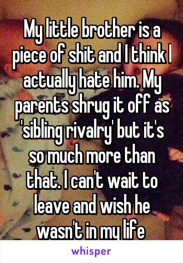 My little brother is a piece of shit and I think I actually hate him. My parents shrug it off as 'sibling rivalry' but it's so much more than that. I can't wait to leave and wish he wasn't in my life 