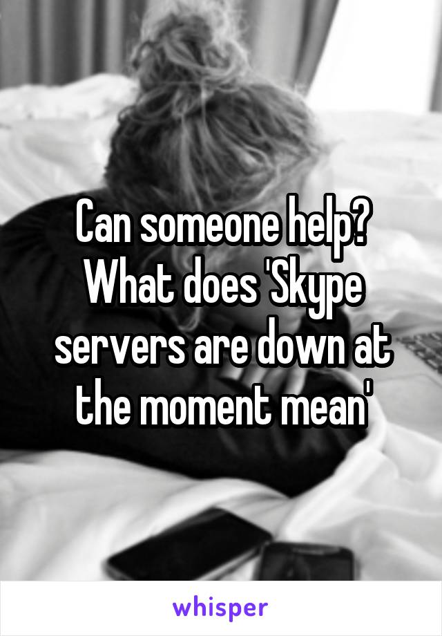 Can someone help? What does 'Skype servers are down at the moment mean'