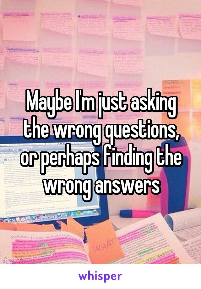 Maybe I'm just asking the wrong questions, or perhaps finding the wrong answers