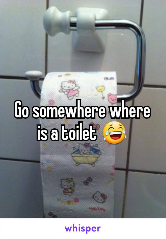 Go somewhere where is a toilet 😂