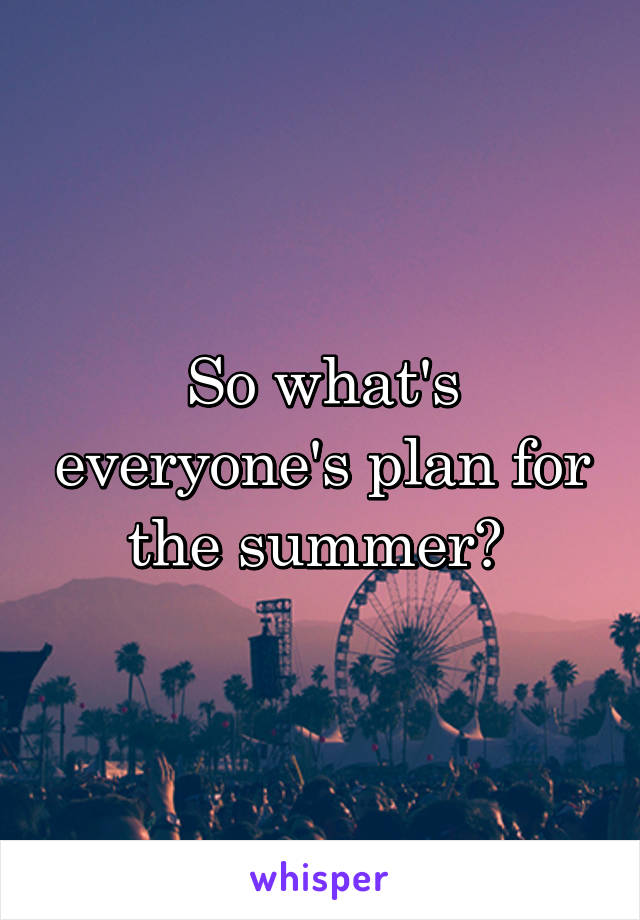 So what's everyone's plan for the summer? 