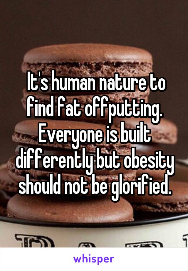  It's human nature to find fat offputting.
Everyone is built differently but obesity should not be glorified.