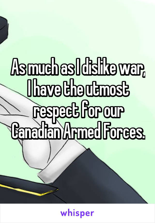 As much as I dislike war, I have the utmost respect for our Canadian Armed Forces. 