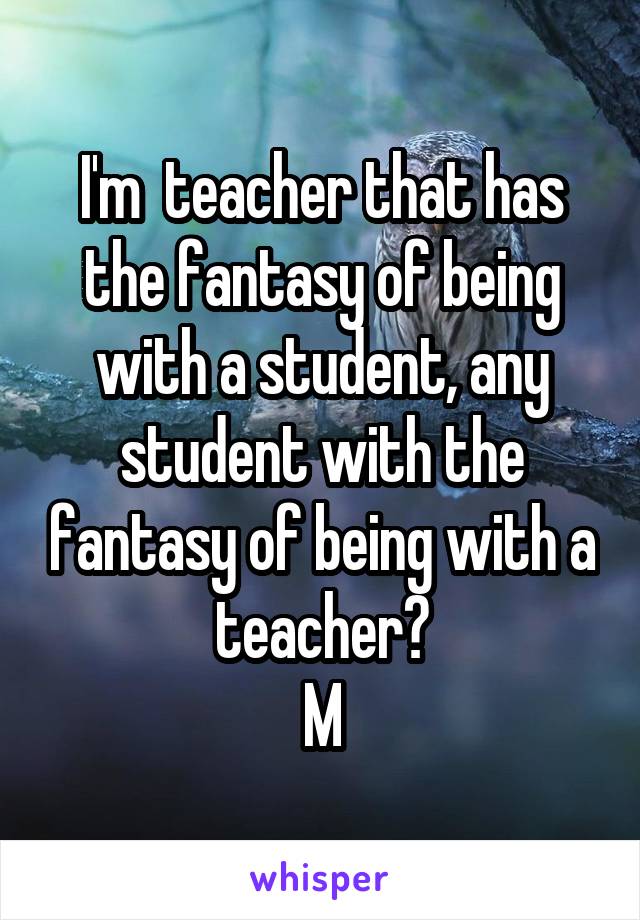 I'm  teacher that has the fantasy of being with a student, any student with the fantasy of being with a teacher?
M