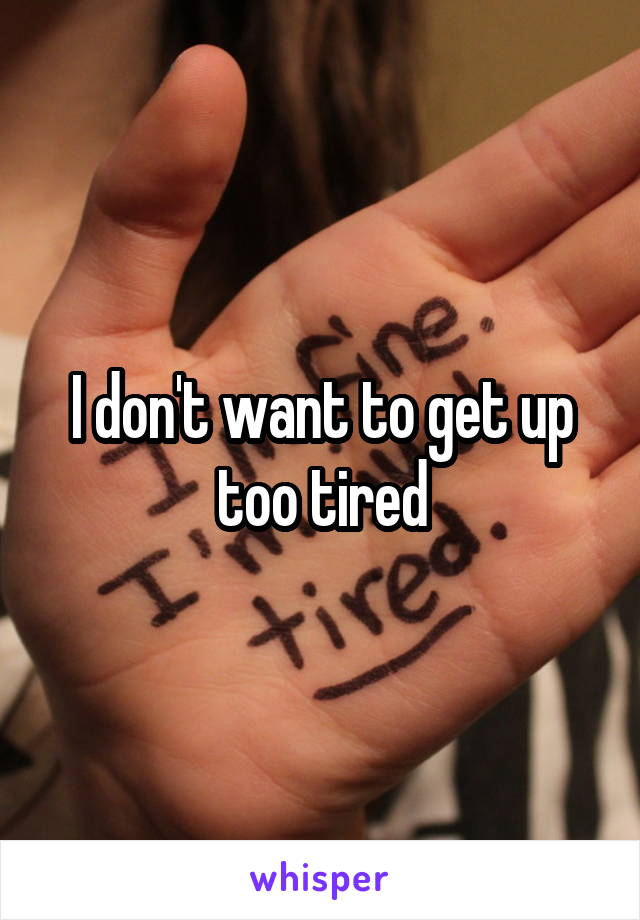 I don't want to get up too tired