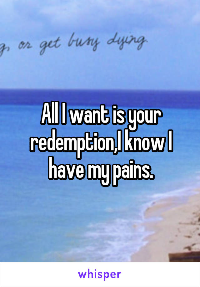 All I want is your redemption,I know I have my pains.