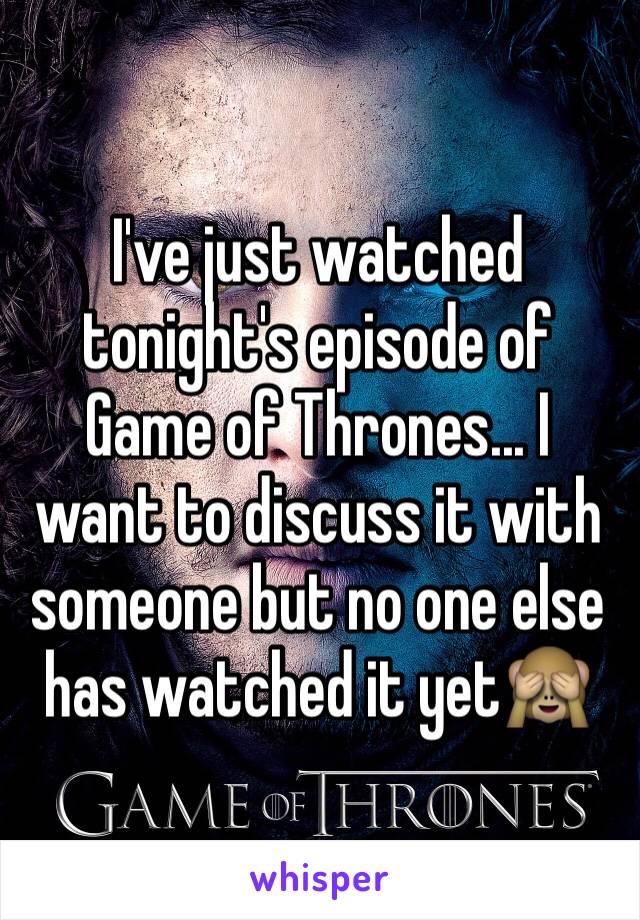 I've just watched tonight's episode of Game of Thrones... I want to discuss it with someone but no one else has watched it yet🙈