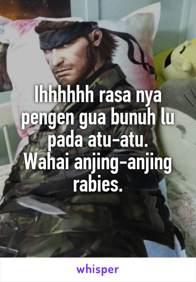 Ihhhhhh rasa nya pengen gua bunuh lu pada atu-atu.
Wahai anjing-anjing rabies.