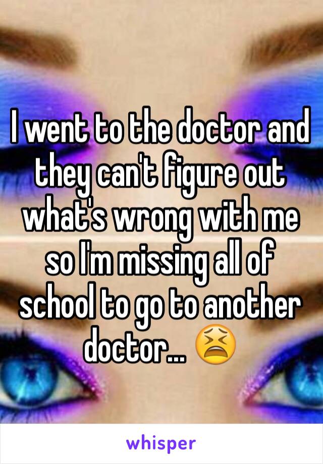 I went to the doctor and they can't figure out what's wrong with me so I'm missing all of school to go to another doctor... 😫