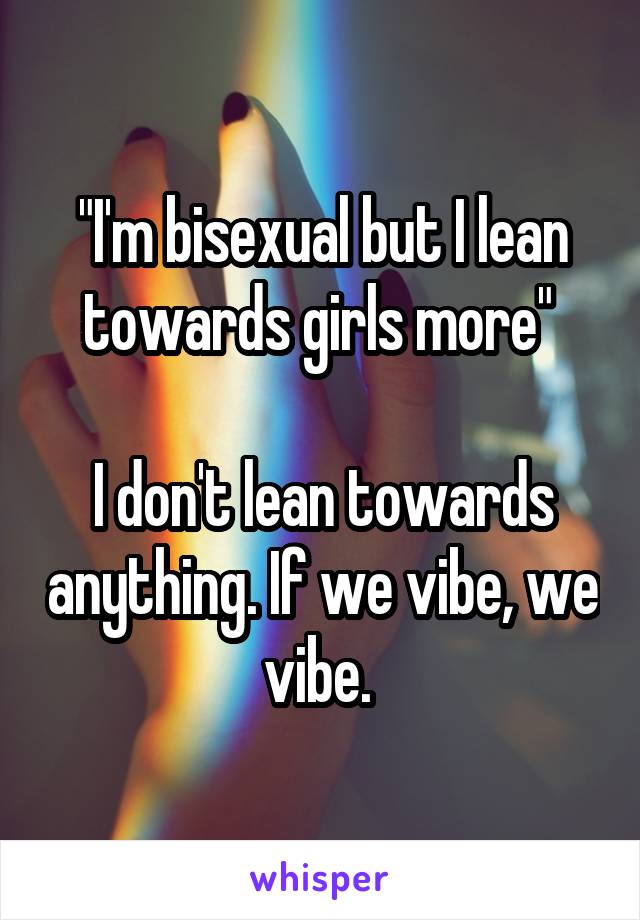 "I'm bisexual but I lean towards girls more" 

I don't lean towards anything. If we vibe, we vibe. 