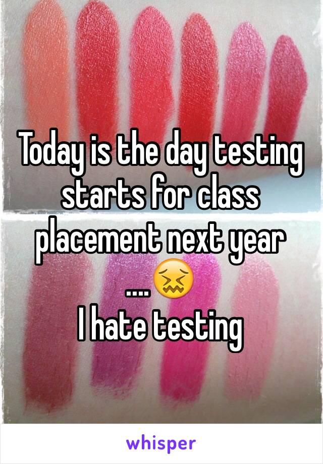 Today is the day testing starts for class placement next year 
....😖
I hate testing 