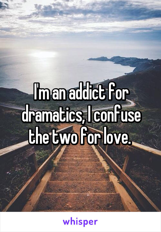 I'm an addict for dramatics, I confuse the two for love. 