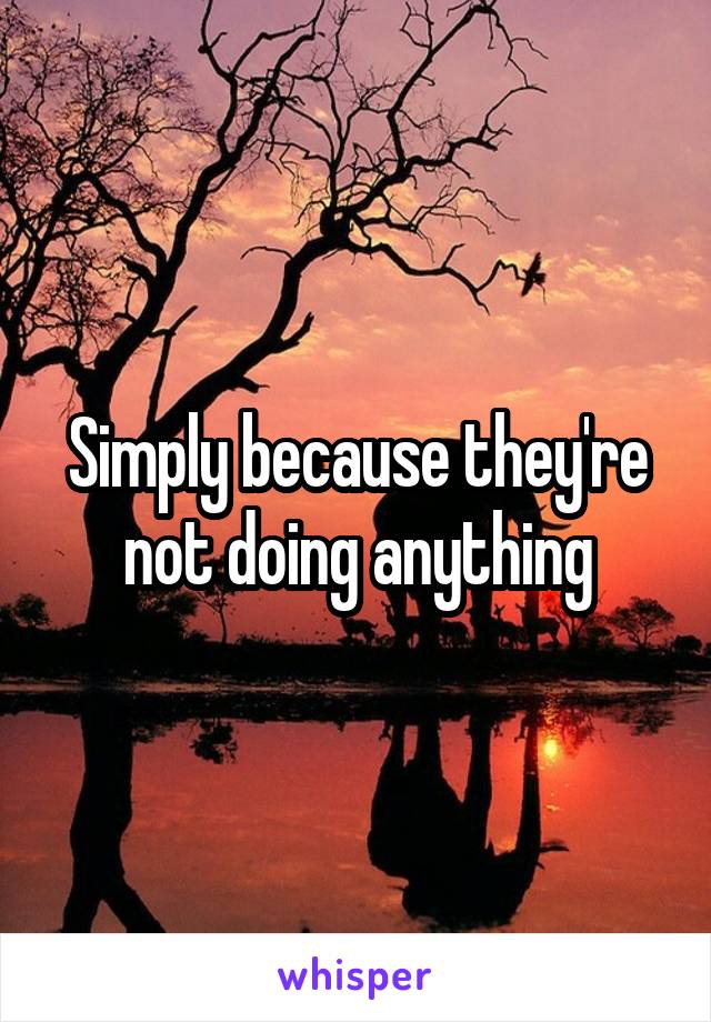 Simply because they're not doing anything