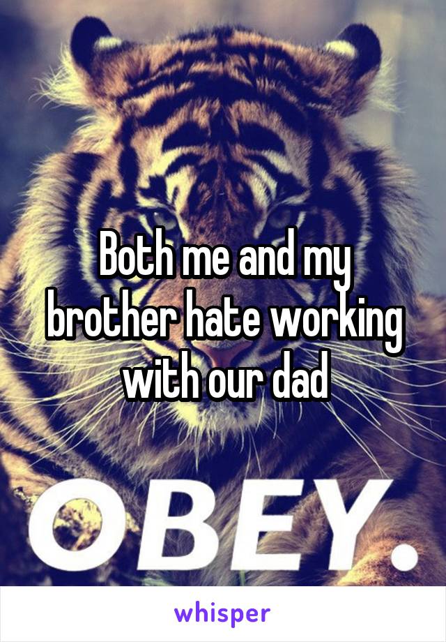 Both me and my brother hate working with our dad