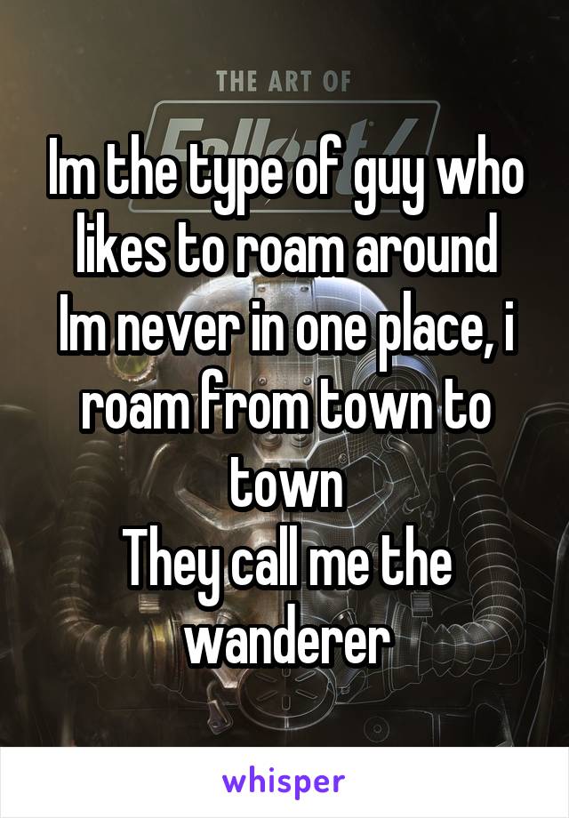 Im the type of guy who likes to roam around
Im never in one place, i roam from town to town
They call me the wanderer