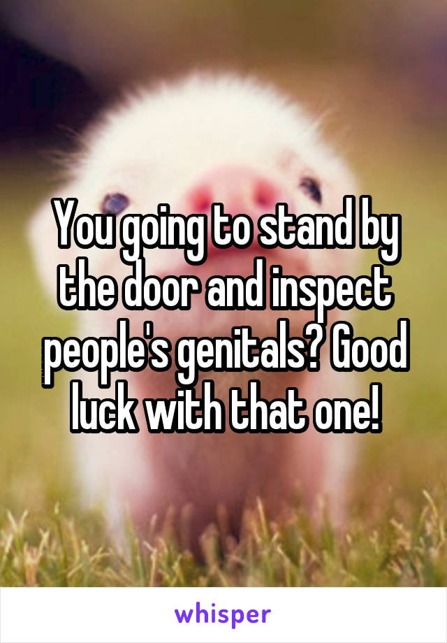 You going to stand by the door and inspect people's genitals? Good luck with that one!