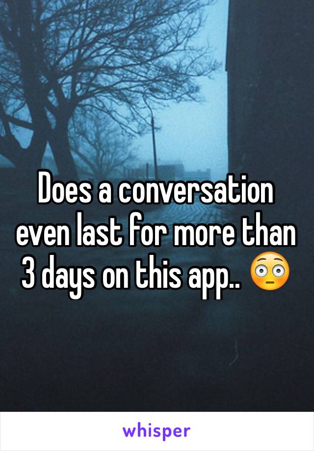 Does a conversation even last for more than 3 days on this app.. 😳